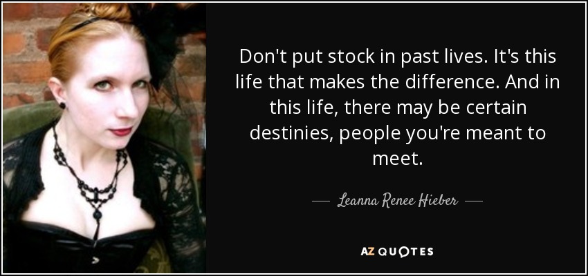 Don't put stock in past lives. It's this life that makes the difference. And in this life, there may be certain destinies, people you're meant to meet. - Leanna Renee Hieber