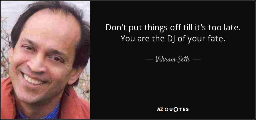 Don't put things off till it's too late. You are the DJ of your fate. - Vikram Seth
