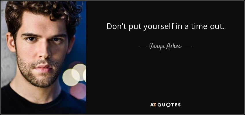 Don't put yourself in a time-out. - Vanya Asher