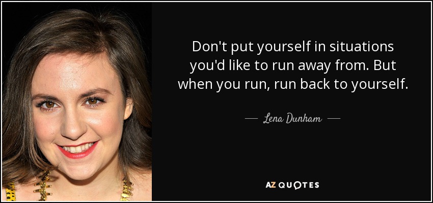Don't put yourself in situations you'd like to run away from. But when you run, run back to yourself. - Lena Dunham