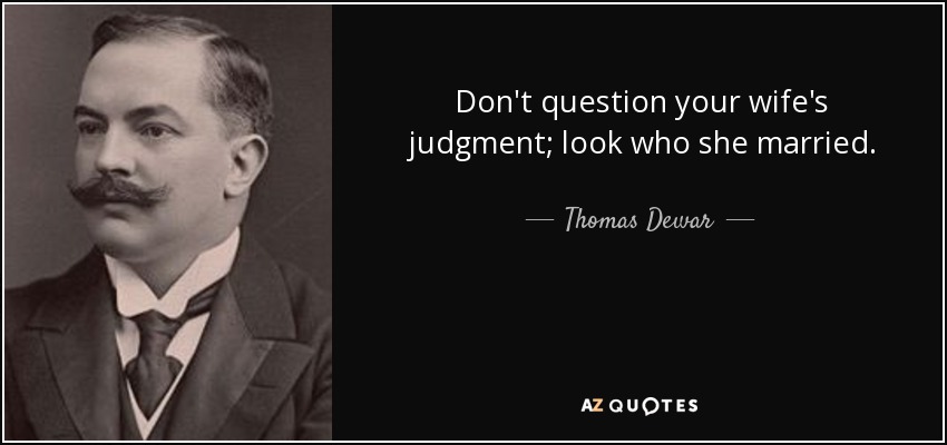 Don't question your wife's judgment; look who she married. - Thomas Dewar, 1st Baron Dewar