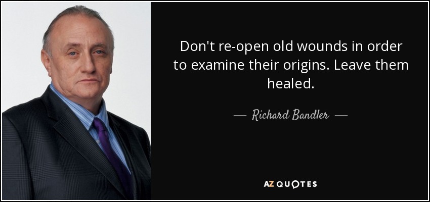 Don't re-open old wounds in order to examine their origins. Leave them healed. - Richard Bandler