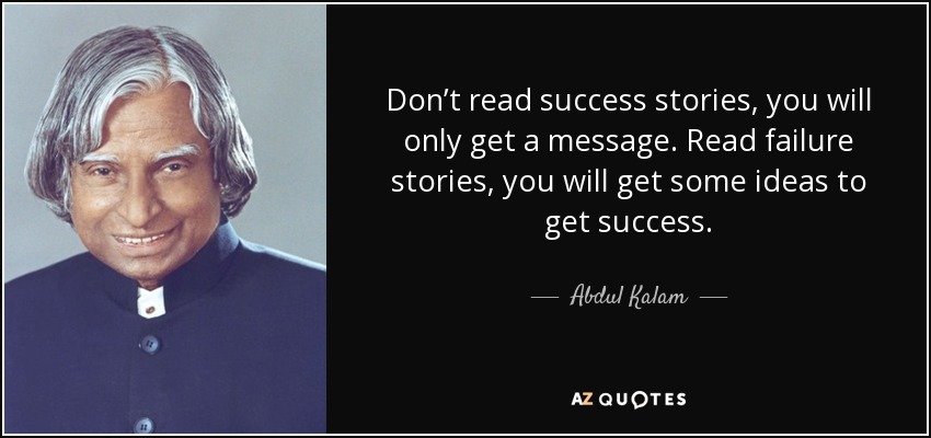 Don’t read success stories, you will only get a message. Read failure stories, you will get some ideas to get success. - Abdul Kalam