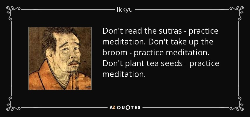 Don't read the sutras - practice meditation. Don't take up the broom - practice meditation. Don't plant tea seeds - practice meditation. - Ikkyu