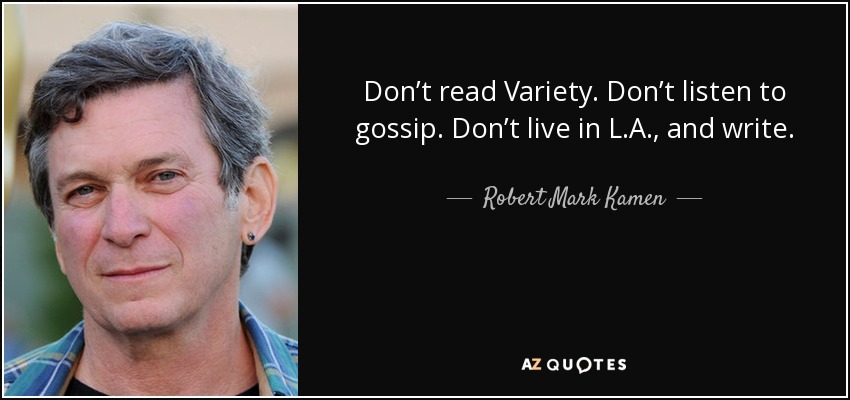 Don’t read Variety. Don’t listen to gossip. Don’t live in L.A., and write. - Robert Mark Kamen