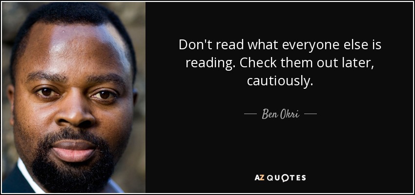 Don't read what everyone else is reading. Check them out later, cautiously. - Ben Okri