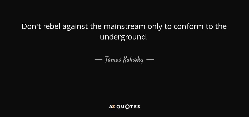 Don't rebel against the mainstream only to conform to the underground. - Tomas Kalnoky