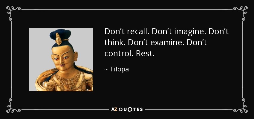 Don’t recall. Don’t imagine. Don’t think. Don’t examine. Don’t control. Rest. - Tilopa