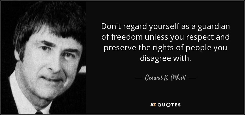 Don't regard yourself as a guardian of freedom unless you respect and preserve the rights of people you disagree with. - Gerard K. O'Neill