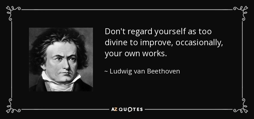 Don't regard yourself as too divine to improve, occasionally, your own works. - Ludwig van Beethoven