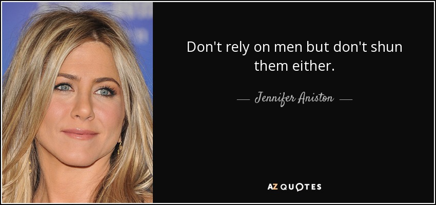 Don't rely on men but don't shun them either. - Jennifer Aniston