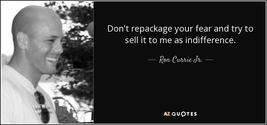 Don't repackage your fear and try to sell it to me as indifference. - Ron Currie Jr.