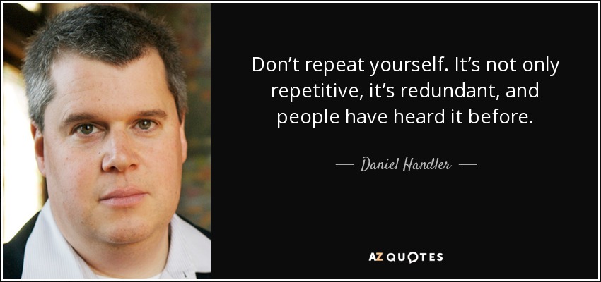 Don’t repeat yourself. It’s not only repetitive, it’s redundant, and people have heard it before. - Daniel Handler