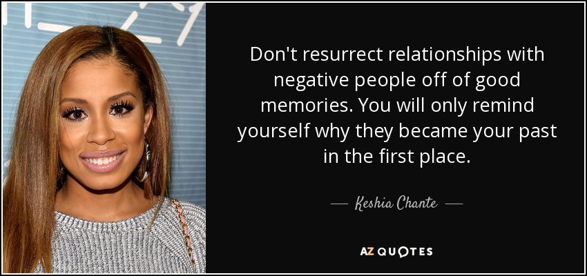 Don't resurrect relationships with negative people off of good memories. You will only remind yourself why they became your past in the first place. - Keshia Chante