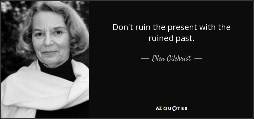 Don't ruin the present with the ruined past. - Ellen Gilchrist