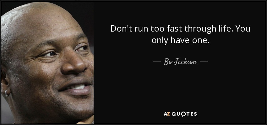 Don't run too fast through life. You only have one. - Bo Jackson