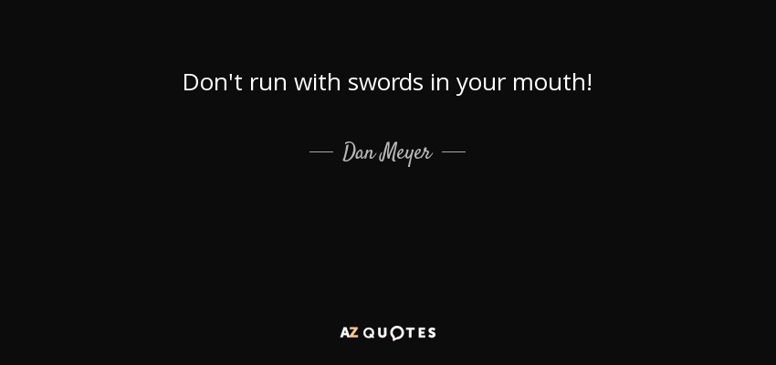 Don't run with swords in your mouth! - Dan Meyer