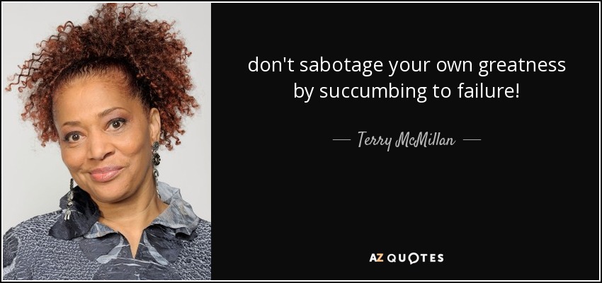 don't sabotage your own greatness by succumbing to failure! - Terry McMillan