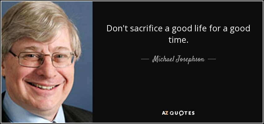 Don't sacrifice a good life for a good time. - Michael Josephson
