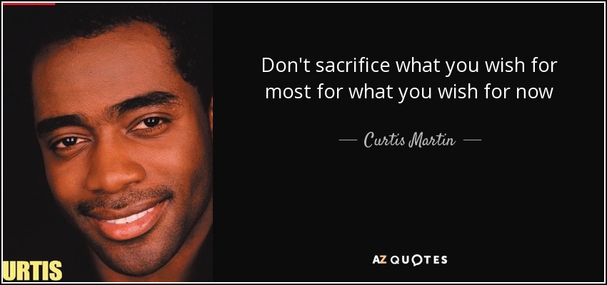 Don't sacrifice what you wish for most for what you wish for now - Curtis Martin