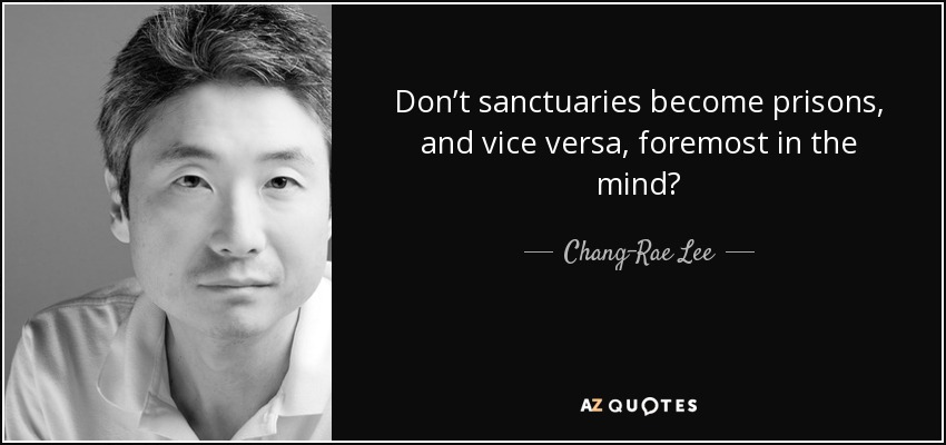 Don’t sanctuaries become prisons, and vice versa, foremost in the mind? - Chang-Rae Lee