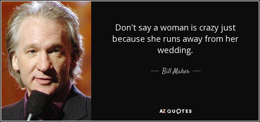 Don't say a woman is crazy just because she runs away from her wedding. - Bill Maher