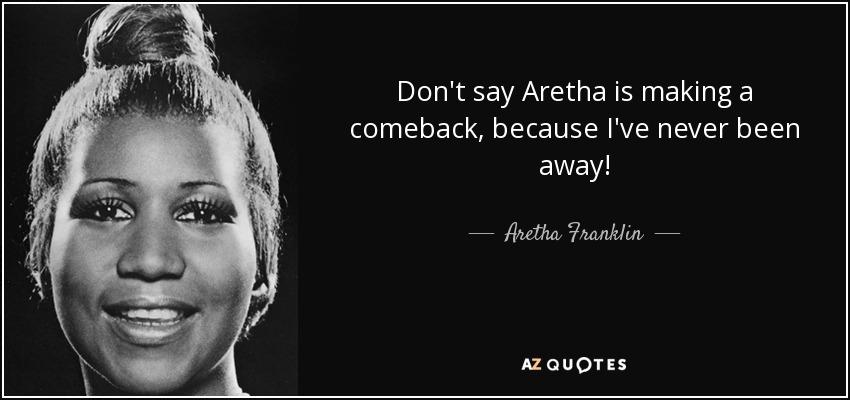 Don't say Aretha is making a comeback, because I've never been away! - Aretha Franklin