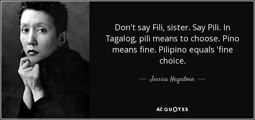 Don't say Fili, sister. Say Pili. In Tagalog, pili means to choose. Pino means fine. Pilipino equals 'fine choice. - Jessica Hagedorn