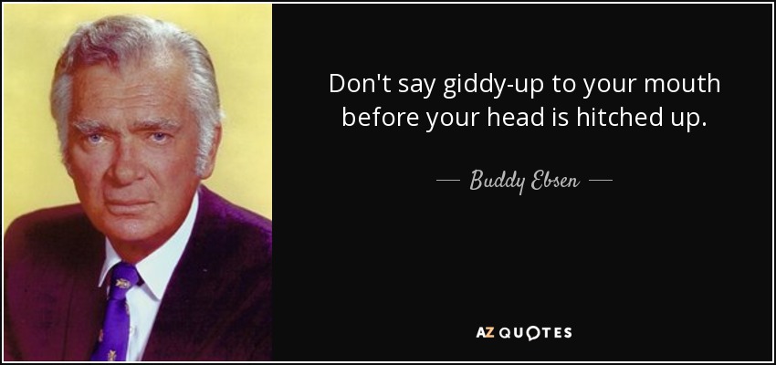Don't say giddy-up to your mouth before your head is hitched up. - Buddy Ebsen