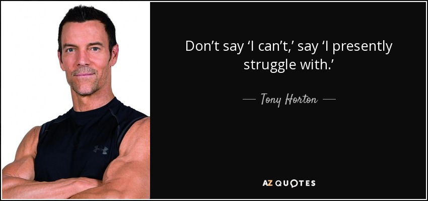 Don’t say ‘I can’t,’ say ‘I presently struggle with.’ - Tony Horton