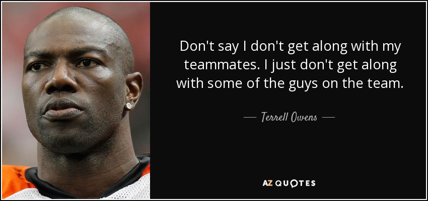 Don't say I don't get along with my teammates. I just don't get along with some of the guys on the team. - Terrell Owens