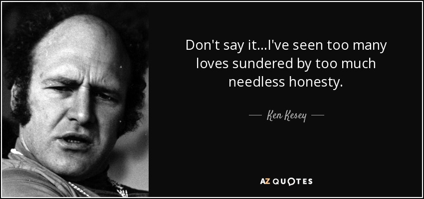 Don't say it...I've seen too many loves sundered by too much needless honesty. - Ken Kesey