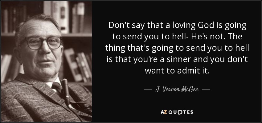 Don't say that a loving God is going to send you to hell- He's not. The thing that's going to send you to hell is that you're a sinner and you don't want to admit it. - J. Vernon McGee