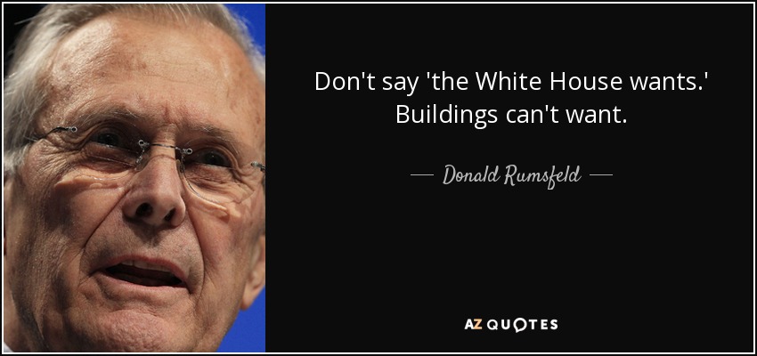 Don't say 'the White House wants.' Buildings can't want. - Donald Rumsfeld