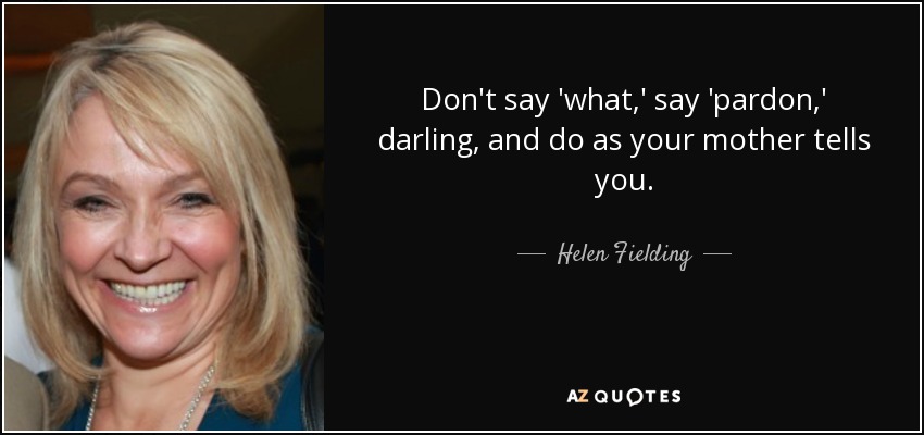 Don't say 'what,' say 'pardon,' darling, and do as your mother tells you. - Helen Fielding