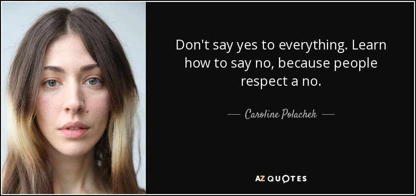 Don't say yes to everything. Learn how to say no, because people respect a no. - Caroline Polachek
