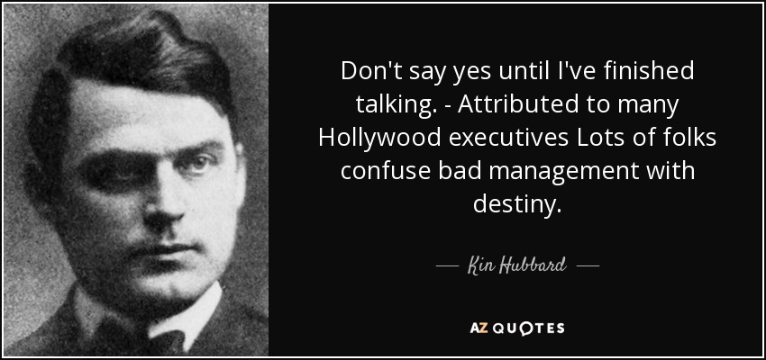 Don't say yes until I've finished talking. - Attributed to many Hollywood executives Lots of folks confuse bad management with destiny. - Kin Hubbard