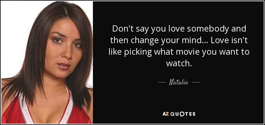 Don't say you love somebody and then change your mind ... Love isn't like picking what movie you want to watch. - Natalie