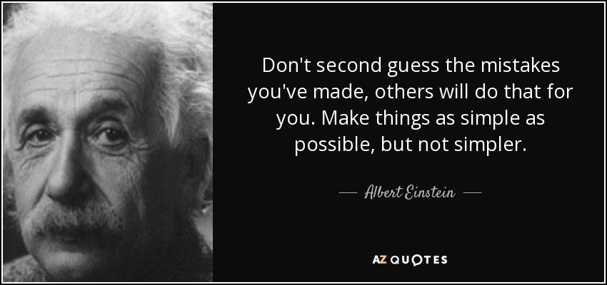 Don't second guess the mistakes you've made, others will do that for you. Make things as simple as possible, but not simpler. - Albert Einstein