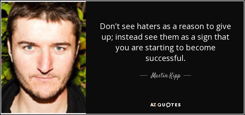 Don't see haters as a reason to give up; instead see them as a sign that you are starting to become successful. - Mastin Kipp