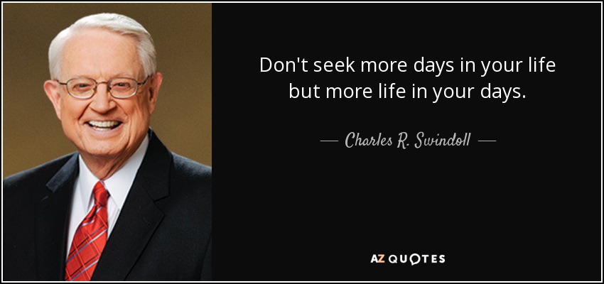 Don't seek more days in your life but more life in your days. - Charles R. Swindoll