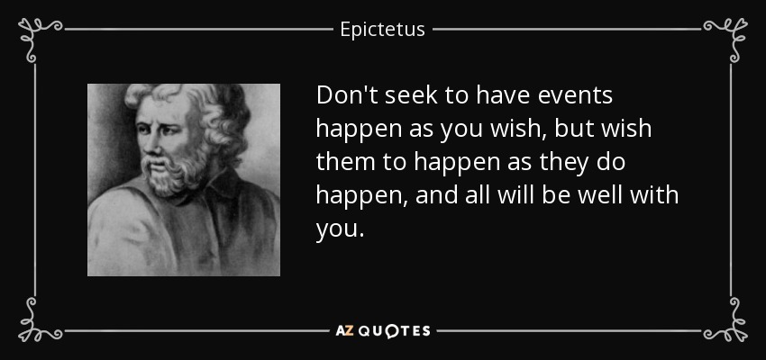 Don't seek to have events happen as you wish, but wish them to happen as they do happen, and all will be well with you. - Epictetus
