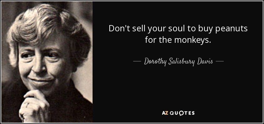 Don't sell your soul to buy peanuts for the monkeys. - Dorothy Salisbury Davis