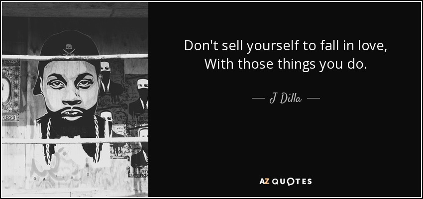 Don't sell yourself to fall in love, With those things you do. - J Dilla