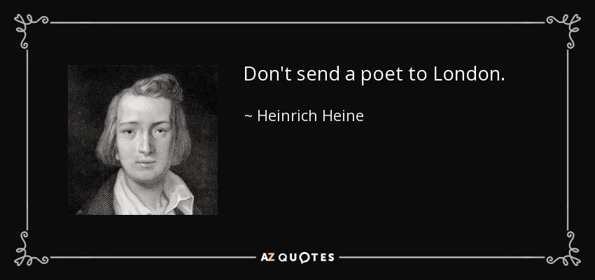 Don't send a poet to London. - Heinrich Heine