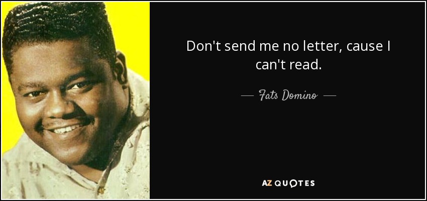 Don't send me no letter, cause I can't read. - Fats Domino