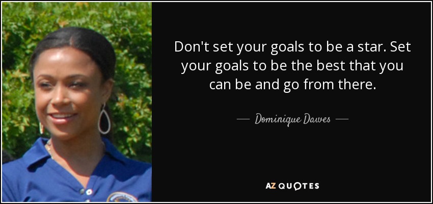 Don't set your goals to be a star. Set your goals to be the best that you can be and go from there. - Dominique Dawes