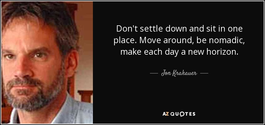 Don't settle down and sit in one place. Move around, be nomadic, make each day a new horizon. - Jon Krakauer