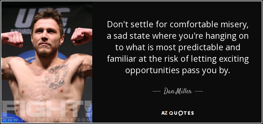 Don't settle for comfortable misery, a sad state where you're hanging on to what is most predictable and familiar at the risk of letting exciting opportunities pass you by. - Dan Miller