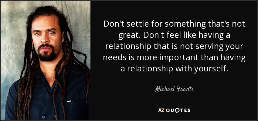 Don't settle for something that's not great. Don't feel like having a relationship that is not serving your needs is more important than having a relationship with yourself. - Michael Franti